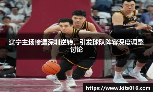 辽宁主场惨遭深圳逆转，引发球队阵容深度调整讨论