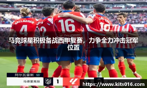 马竞球星积极备战西甲复赛，力争全力冲击冠军位置