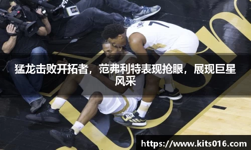 猛龙击败开拓者，范弗利特表现抢眼，展现巨星风采