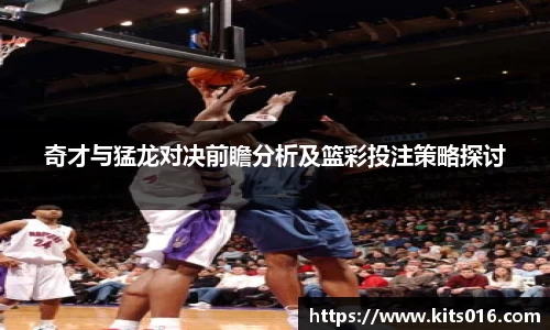 奇才与猛龙对决前瞻分析及篮彩投注策略探讨