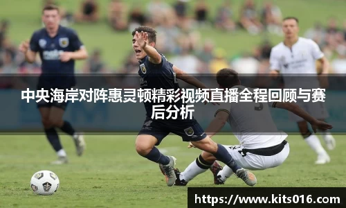 中央海岸对阵惠灵顿精彩视频直播全程回顾与赛后分析